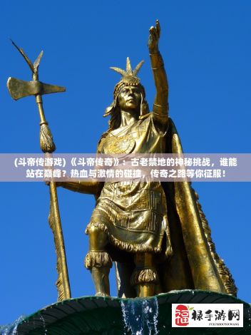 (斗帝传游戏) 《斗帝传奇》：古老禁地的神秘挑战，谁能站在巅峰？热血与激情的碰撞，传奇之路等你征服！